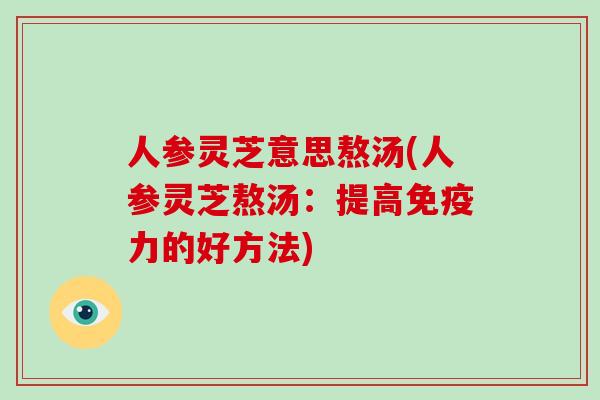 人参灵芝意思熬汤(人参灵芝熬汤：提高免疫力的好方法)