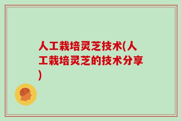 人工栽培灵芝技术(人工栽培灵芝的技术分享)