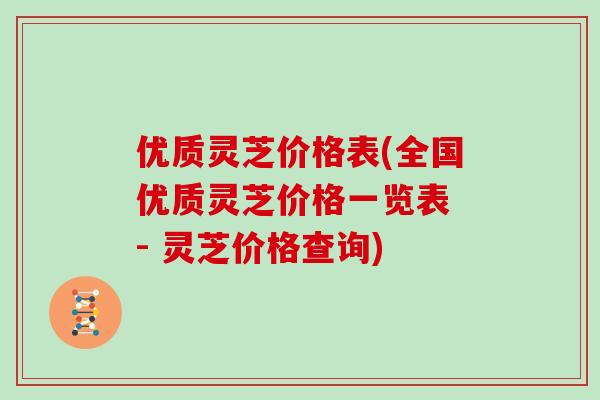 优质灵芝价格表(全国优质灵芝价格一览表 - 灵芝价格查询)