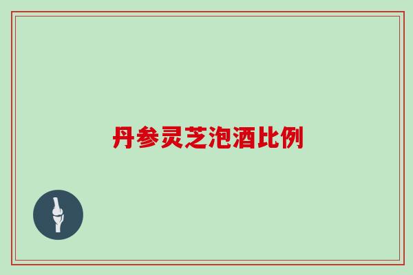 丹参灵芝泡酒比例