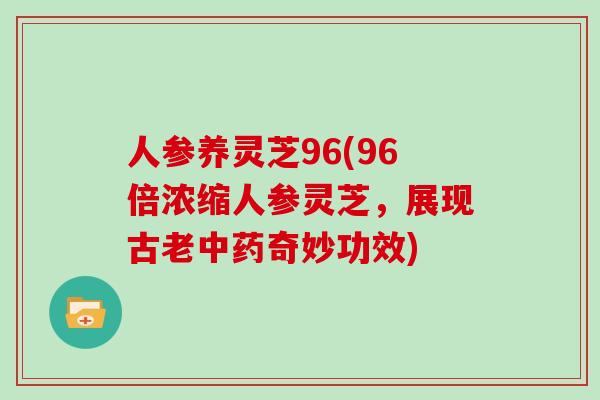 人参养灵芝96(96倍浓缩人参灵芝，展现古老中药奇妙功效)