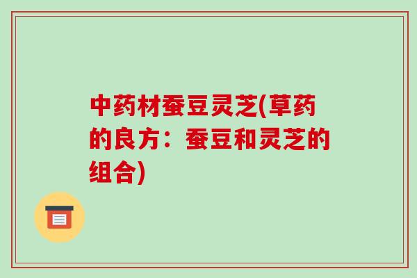 中药材蚕豆灵芝(草药的良方:蚕豆和灵芝的组合)