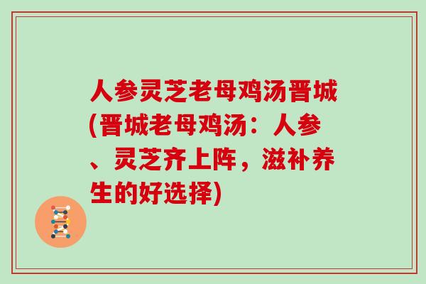 人参灵芝老母鸡汤晋城(晋城老母鸡汤:人参、灵芝齐上阵,滋补养生的好选择)