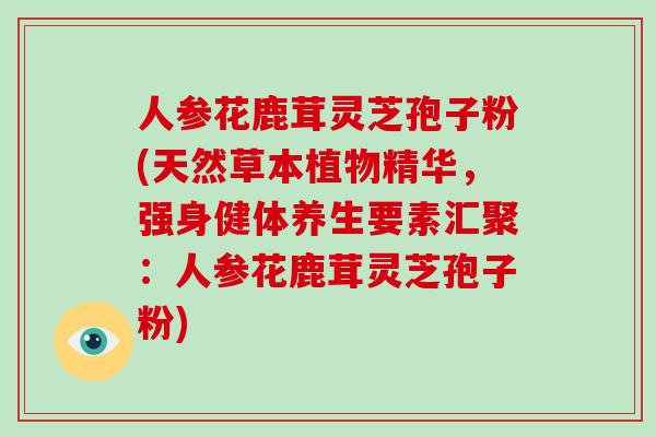 人参花鹿茸灵芝孢子粉(天然草本植物精华,强身健体养生要素汇聚:人参花鹿茸灵芝孢子粉)