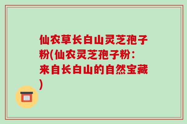 仙农草长白山灵芝孢子粉(仙农灵芝孢子粉:来自长白山的自然宝藏)