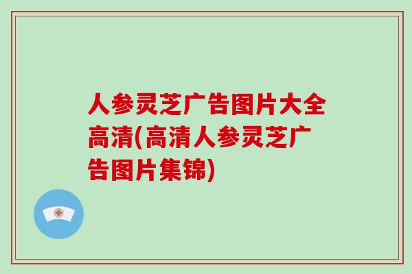 人参灵芝广告图片大全高清(高清人参灵芝广告图片集锦)