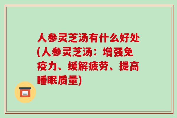 人参灵芝汤有什么好处(人参灵芝汤：增强免疫力、缓解疲劳、提高睡眠质量)
