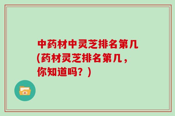 中药材中灵芝排名第几(药材灵芝排名第几，你知道吗？)