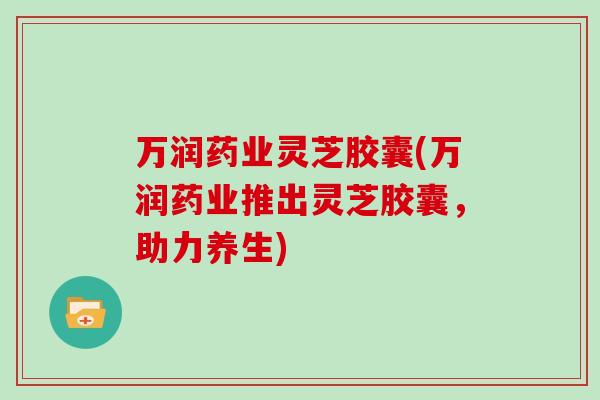 万润药业灵芝胶囊(万润药业推出灵芝胶囊,助力养生)