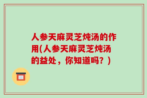 人参天麻灵芝炖汤的作用(人参天麻灵芝炖汤的益处，你知道吗？)