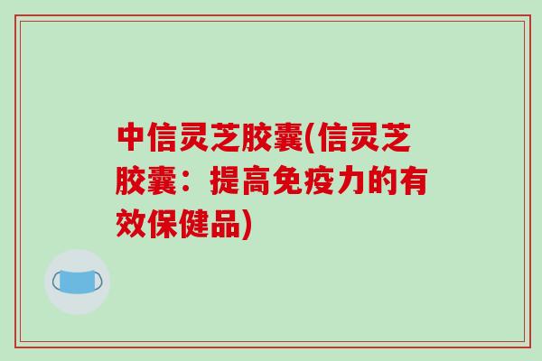 中信灵芝胶囊(信灵芝胶囊：提高免疫力的有效保健品)