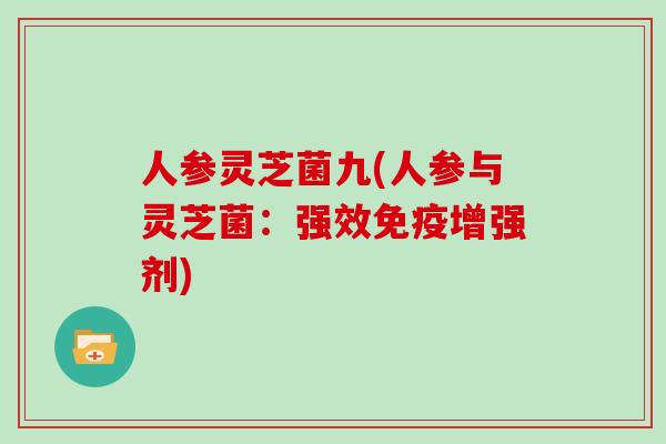 人参灵芝菌九(人参与灵芝菌：强效免疫增强剂)