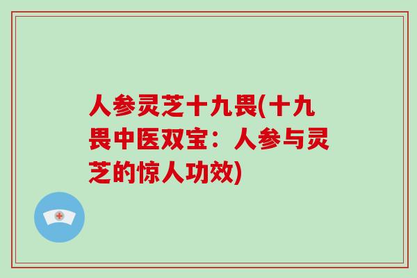 人参灵芝十九畏(十九畏中医双宝:人参与灵芝的惊人功效)