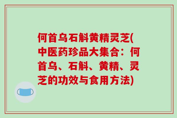 何首乌石斛黄精灵芝(中医药珍品大集合:何首乌、石斛、黄精、灵芝的功效与食用方法)