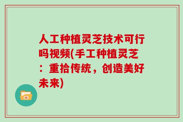 人工种植灵芝技术可行吗视频(手工种植灵芝:重拾传统,创造美好未来)