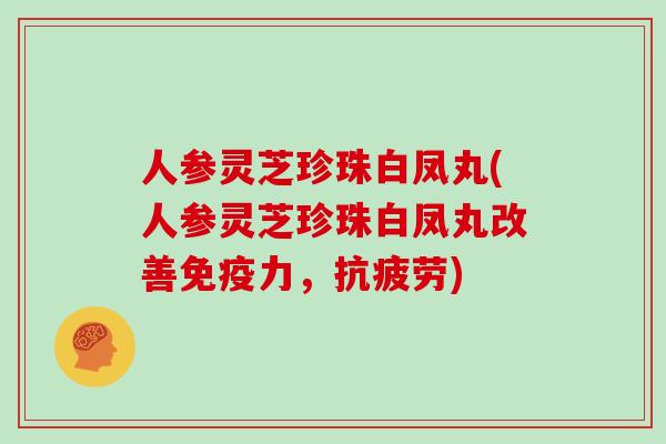 人参灵芝珍珠白凤丸(人参灵芝珍珠白凤丸改善免疫力,抗疲劳)