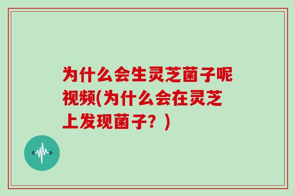 为什么会生灵芝菌子呢视频(为什么会在灵芝上发现菌子?)