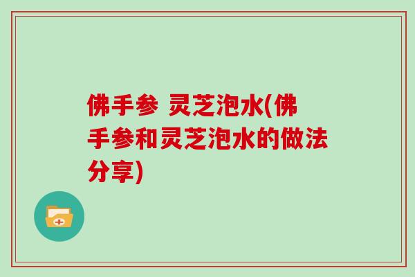 佛手参 灵芝泡水(佛手参和灵芝泡水的做法分享)