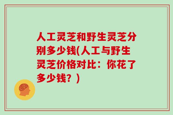 人工灵芝和野生灵芝分别多少钱(人工与野生灵芝价格对比:你花了多少钱?)