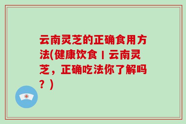 云南灵芝的正确食用方法(健康饮食丨云南灵芝,正确吃法你了解吗?)
