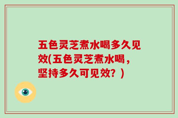 五色灵芝煮水喝多久见效(五色灵芝煮水喝，坚持多久可见效？)