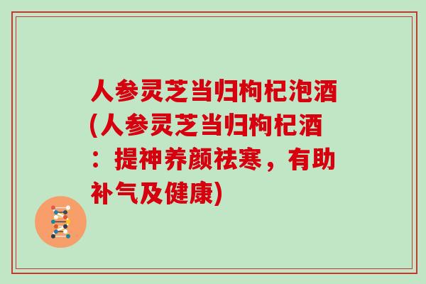 人参灵芝当归枸杞泡酒(人参灵芝当归枸杞酒:提神养颜祛寒,有助补气及健康)