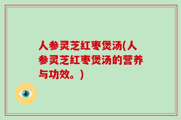人参灵芝红枣煲汤(人参灵芝红枣煲汤的营养与功效。)