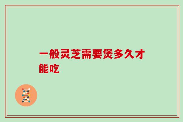 一般灵芝需要煲多久才能吃