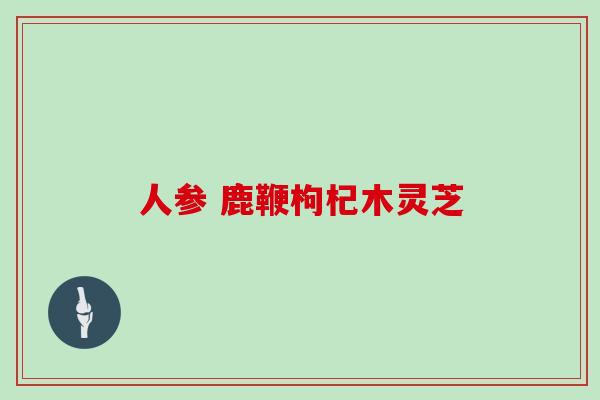 人参 鹿鞭枸杞木灵芝
