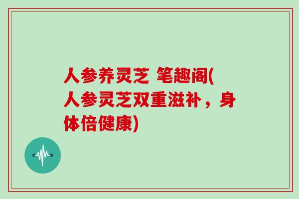 人参养灵芝 笔趣阁(人参灵芝双重滋补，身体倍健康)