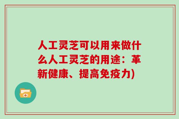 人工灵芝可以用来做什么人工灵芝的用途：革新健康、提高免疫力)