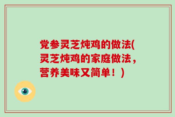 党参灵芝炖鸡的做法(灵芝炖鸡的家庭做法，营养美味又简单！)