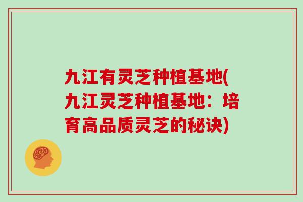 九江有灵芝种植基地(九江灵芝种植基地:培育高品质灵芝的秘诀)