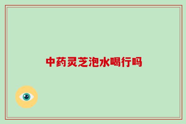 中药灵芝泡水喝行吗