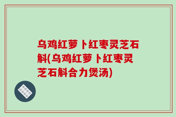 乌鸡红萝卜红枣灵芝石斛(乌鸡红萝卜红枣灵芝石斛合力煲汤)