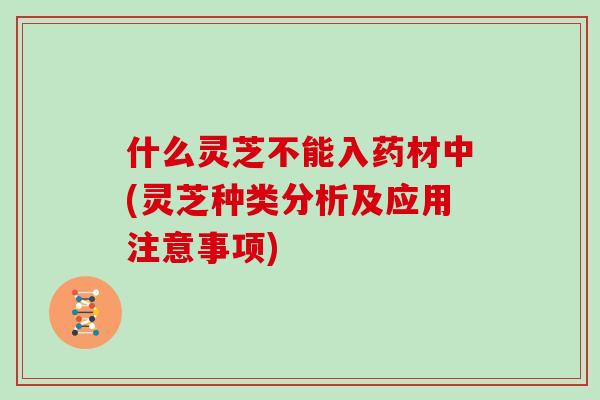 什么灵芝不能入药材中(灵芝种类分析及应用注意事项)