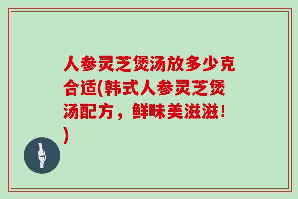 人参灵芝煲汤放多少克合适(韩式人参灵芝煲汤配方,鲜味美滋滋!)