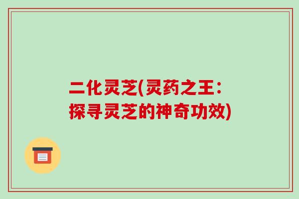 二化灵芝(灵药之王：探寻灵芝的神奇功效)