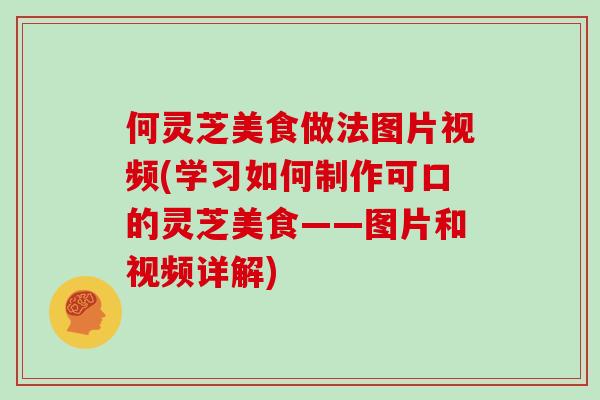何灵芝美食做法图片视频(学习如何制作可口的灵芝美食——图片和视频详解)