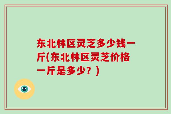 东北林区灵芝多少钱一斤(东北林区灵芝价格一斤是多少？)