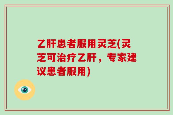 乙肝患者服用灵芝(灵芝可治疗乙肝,专家建议患者服用)