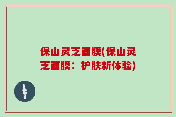 保山灵芝面膜(保山灵芝面膜:护肤新体验)
