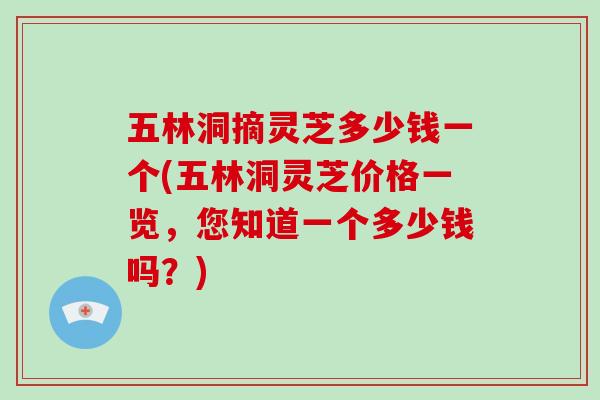 五林洞摘灵芝多少钱一个(五林洞灵芝价格一览,您知道一个多少钱吗?)