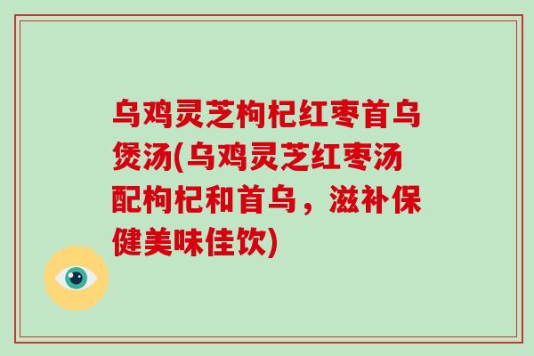 乌鸡灵芝枸杞红枣首乌煲汤(乌鸡灵芝红枣汤配枸杞和首乌，滋补保健美味佳饮)