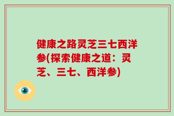 健康之路灵芝三七西洋参(探索健康之道:灵芝、三七、西洋参)