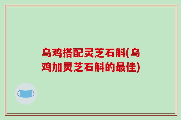 乌鸡搭配灵芝石斛(乌鸡加灵芝石斛的最佳)