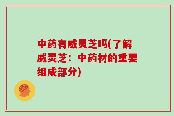 中药有威灵芝吗(了解威灵芝:中药材的重要组成部分)