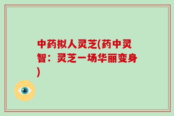 中药拟人灵芝(药中灵智:灵芝一场华丽变身)
