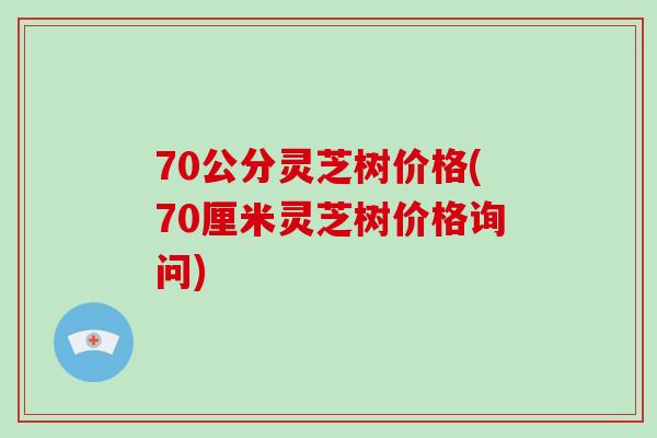 70公分灵芝树价格(70厘米灵芝树价格询问)
