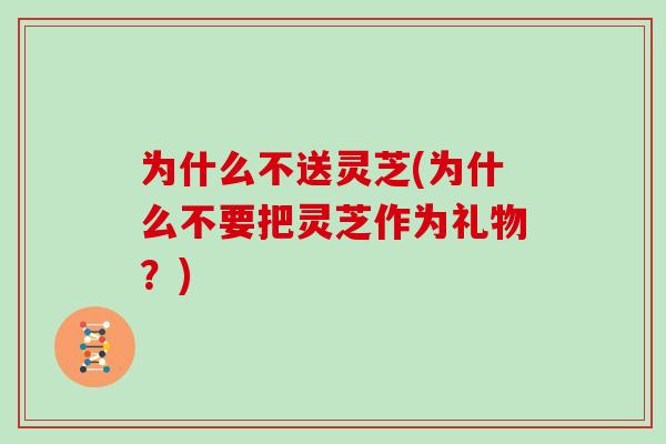 为什么不送灵芝(为什么不要把灵芝作为礼物？)